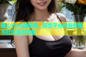 糖心vlog被禁用，探索平台内容管理与社区互动功能