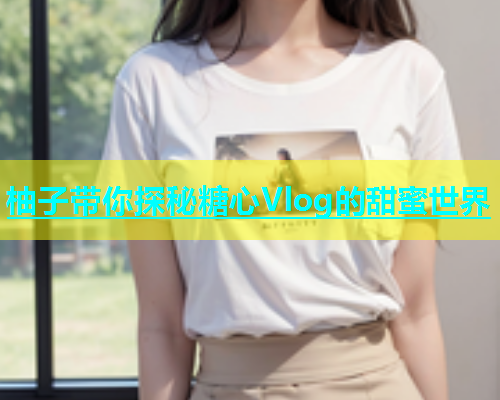 柚子带你探秘糖心Vlog的甜蜜世界  第1张