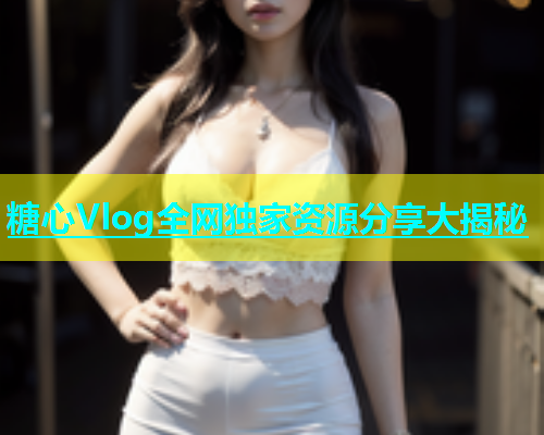 糖心Vlog全网独家资源分享大揭秘  第2张