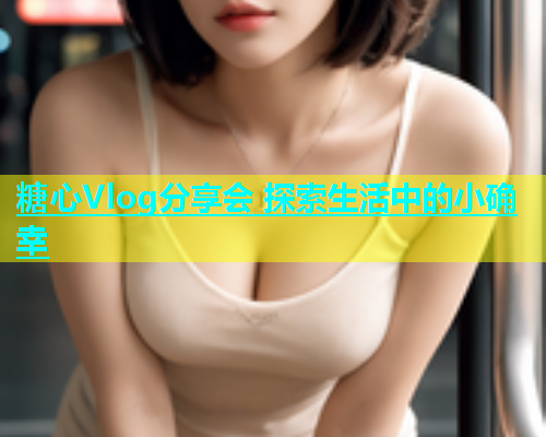 糖心Vlog分享会 探索生活中的小确幸  第2张