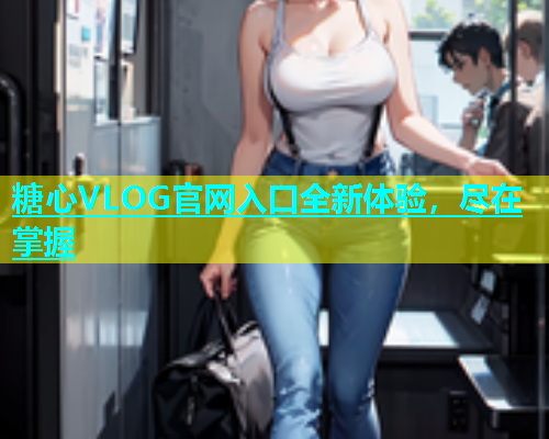 糖心VLOG官网入口全新体验，尽在掌握  第2张