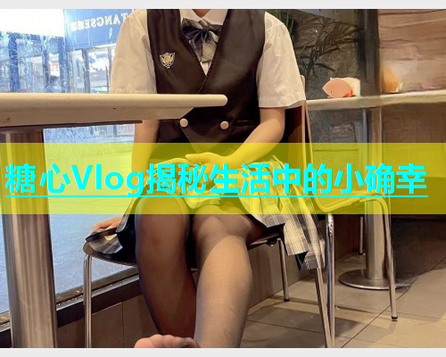 糖心Vlog揭秘生活中的小确幸 第2张 糖心Vlog揭秘生活中的小确幸 第2张
