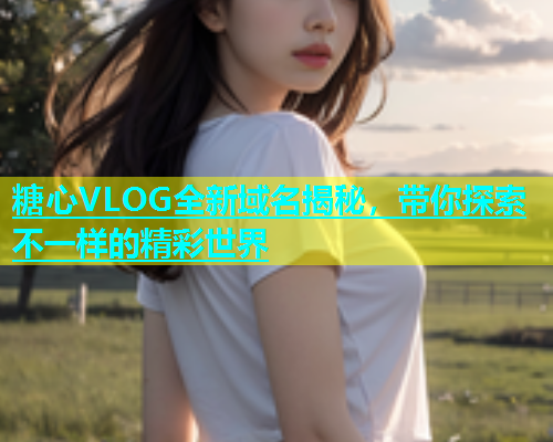 糖心VLOG全新域名揭秘，带你探索不一样的精彩世界  第1张