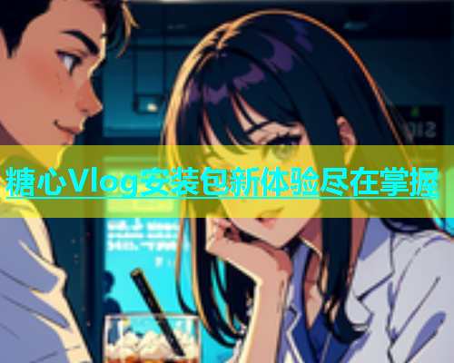 糖心Vlog安装包新体验尽在掌握  第2张