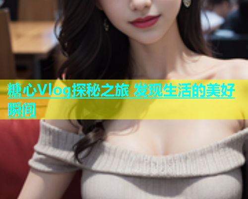 糖心Vlog探秘之旅 发现生活的美好瞬间  第1张