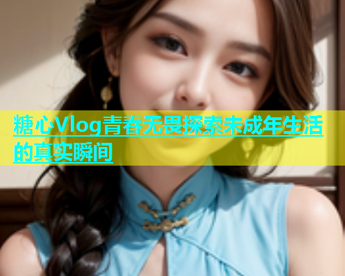 糖心Vlog青春无畏探索未成年生活的真实瞬间  第1张