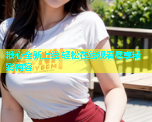 糖心全新上线 轻松在线观看尽享精彩内容  第1张