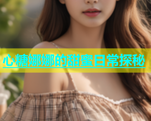 心糖娜娜的甜蜜日常探秘 第1张 心糖娜娜的甜蜜日常探秘 第1张