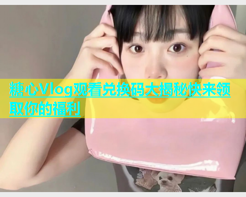 糖心Vlog观看兑换码大揭秘快来领取你的福利  第2张