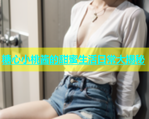 糖心小桃酱的甜蜜生活日常大揭秘  第2张