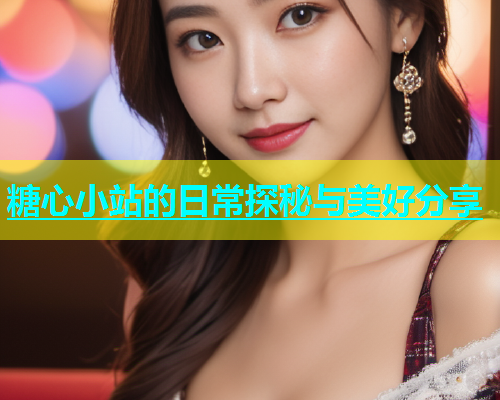 糖心小站的日常探秘与美好分享  第1张