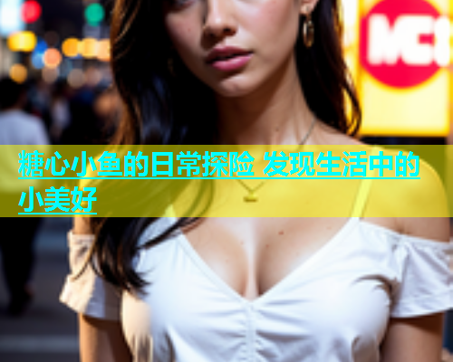 糖心小鱼的日常探险 发现生活中的小美好  第1张