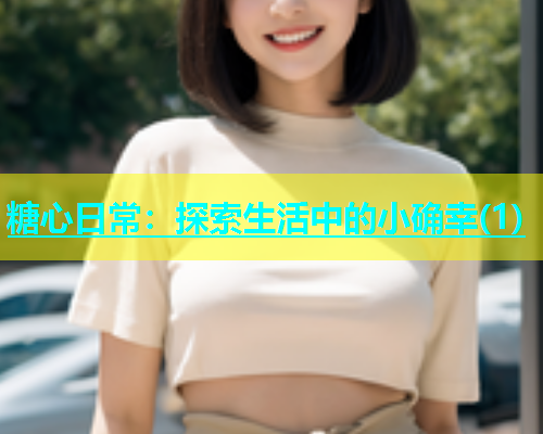 糖心日常：探索生活中的小确幸(1)  第1张