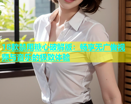 18款禁用糖心破解版：畅享无广告视频与音乐的极致体验  第1张