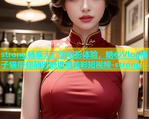 strong畅享无广告观影体验，糖心Vlog柚子猫带你随时随地看精彩短视频-strong  第1张