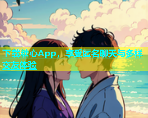下载糖心App，享受匿名聊天与多样交友体验  第1张