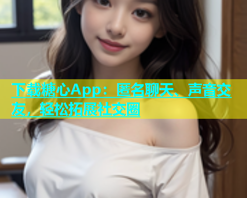 下载糖心App：匿名聊天、声音交友，轻松拓展社交圈  第1张