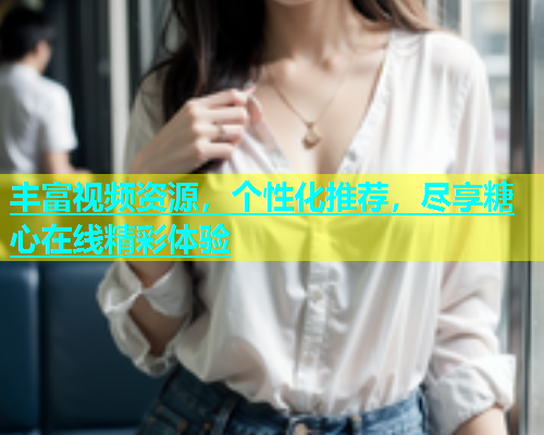 丰富视频资源,个性化推荐,尽享糖心在线精彩体验 第1张 丰富视频资源,个性化推荐,尽享糖心在线精彩体验 第1张