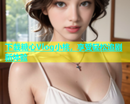 下载糖心Vlog小桃，享受轻松追剧新体验  第1张
