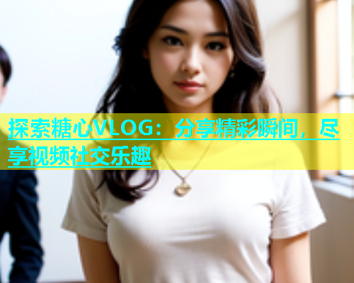 探索糖心VLOG：分享精彩瞬间，尽享视频社交乐趣  第1张