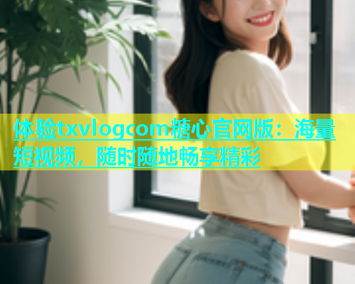 体验txvlogcom糖心官网版：海量短视频，随时随地畅享精彩  第1张
