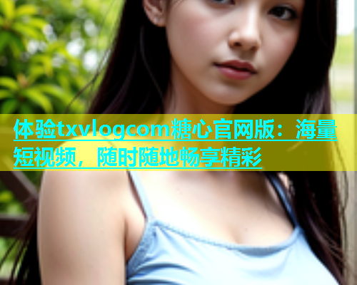 体验txvlogcom糖心官网版：海量短视频，随时随地畅享精彩  第2张