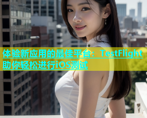 体验新应用的最佳平台：TestFlight助你轻松进行iOS测试  第1张
