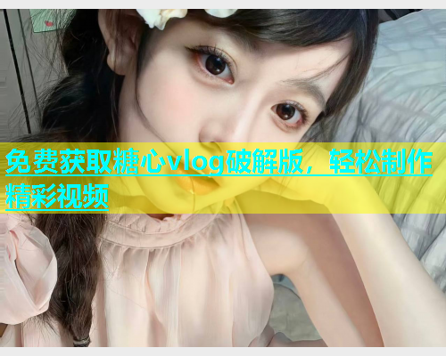 免费获取糖心vlog破解版，轻松制作精彩视频  第1张