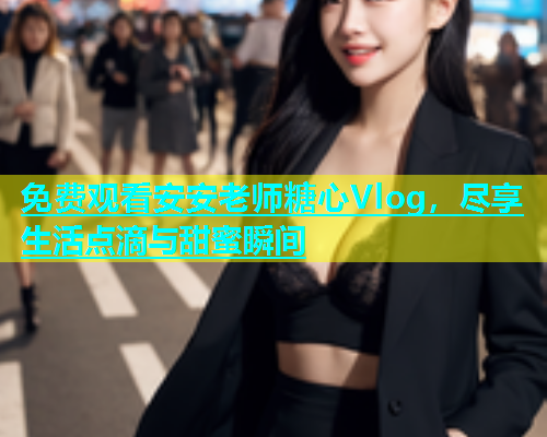 免费观看安安老师糖心Vlog，尽享生活点滴与甜蜜瞬间  第1张