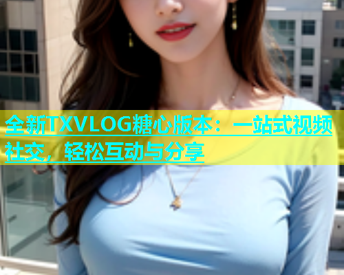 全新TXVLOG糖心版本：一站式视频社交，轻松互动与分享  第2张