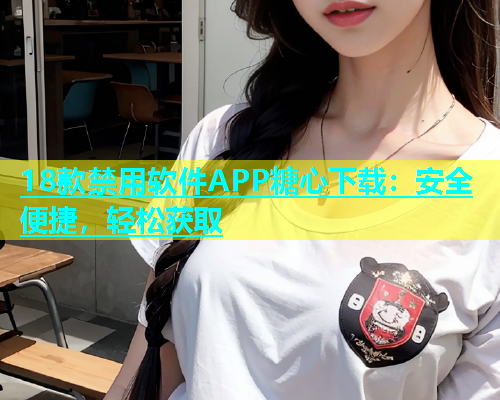 18款禁用软件APP糖心下载：安全便捷，轻松获取  第1张
