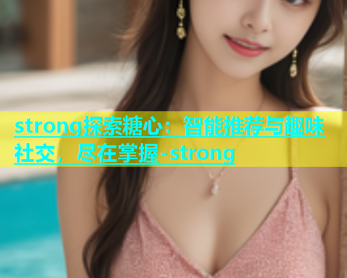 strong探索糖心：智能推荐与趣味社交，尽在掌握-strong  第1张