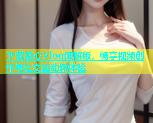 下载糖心Vlog破解版，畅享视频创作与社交互动新体验  第1张