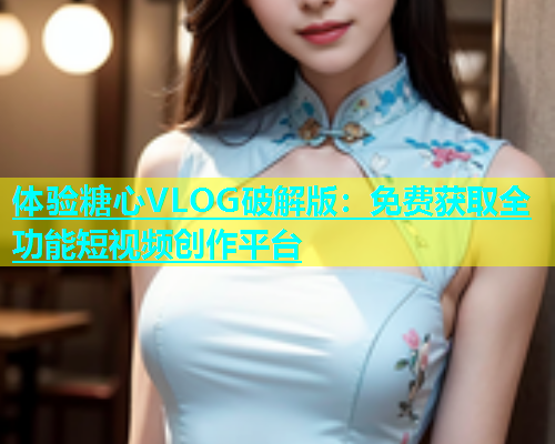 体验糖心VLOG破解版：免费获取全功能短视频创作平台  第2张