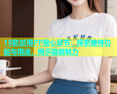 18款禁用PP糖心章节：探索独特功能与用途，揭示隐藏魅力  第1张