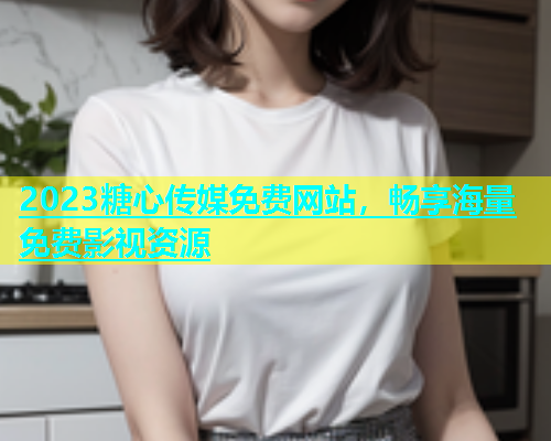 2023糖心传媒免费网站，畅享海量免费影视资源  第1张