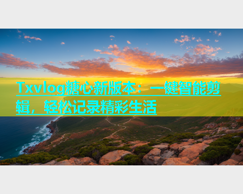 Txvlog糖心新版本：一键智能剪辑，轻松记录精彩生活  第1张