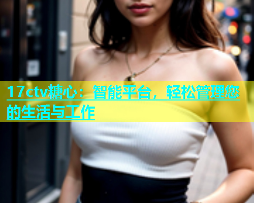 17ctv糖心：智能平台，轻松管理您的生活与工作  第1张