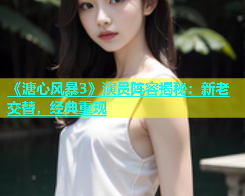 《溏心风暴3》演员阵容揭秘：新老交替，经典重现  第1张