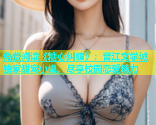 免费阅读《糖心纠缠》：晋江文学城独家甜宠小说，尽享校园恋爱魅力  第1张