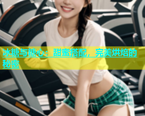 冰糖与糖心：甜蜜搭配，完美烘焙的秘密  第2张