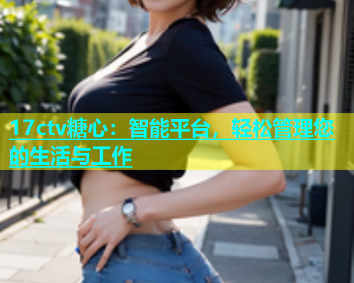 17ctv糖心：智能平台，轻松管理您的生活与工作  第1张