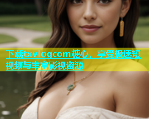 下载txvlogcom糖心，享受极速短视频与丰富影视资源  第1张