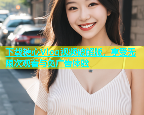下载糖心Vlog视频破解版，享受无限次观看与免广告体验  第1张
