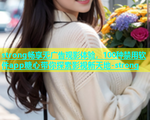 strong畅享无广告观影体验，100种禁用软件app糖心带你探索影视新天地-strong  第2张