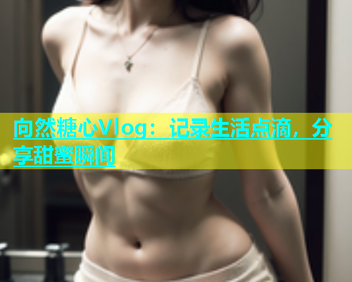 向然糖心Vlog：记录生活点滴，分享甜蜜瞬间  第1张
