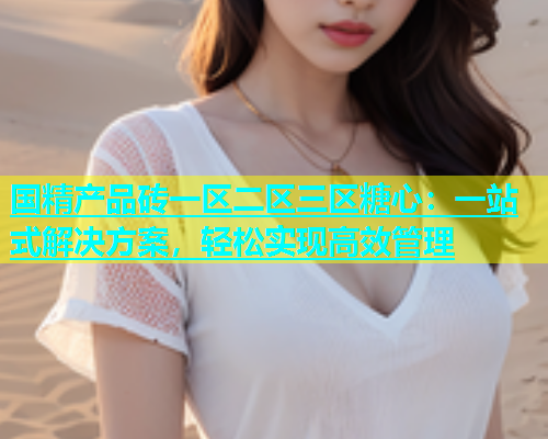 国精产品砖一区二区三区糖心：一站式解决方案，轻松实现高效管理  第1张