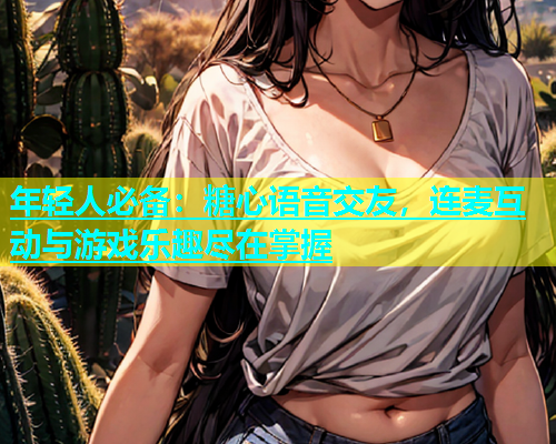 年轻人必备：糖心语音交友，连麦互动与游戏乐趣尽在掌握  第1张
