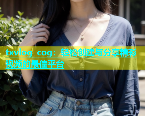 txvlog cog：轻松创建与分享精彩视频的最佳平台  第1张