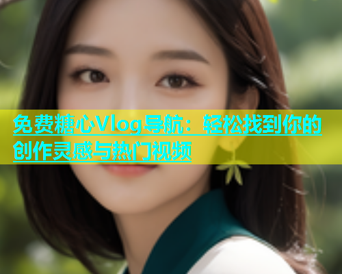 免费糖心Vlog导航：轻松找到你的创作灵感与热门视频  第1张